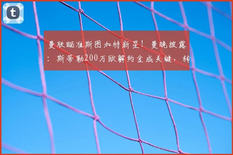 曼联瞄准斯图加特新星！曼晚披露：斯蒂勒200万欧解约金成关键，转会动态深度解析