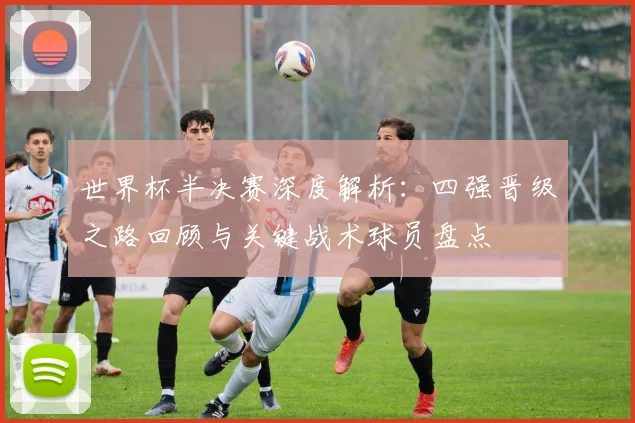 世界杯半决赛深度解析：四强晋级之路回顾与关键战术球员盘点
