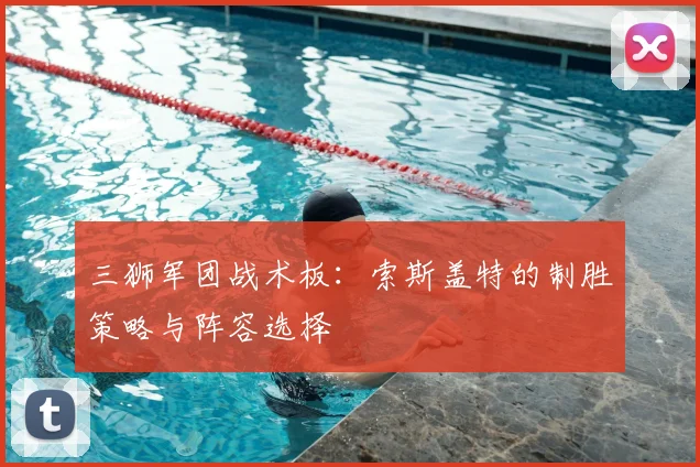 三狮军团战术板：索斯盖特的制胜策略与阵容选择