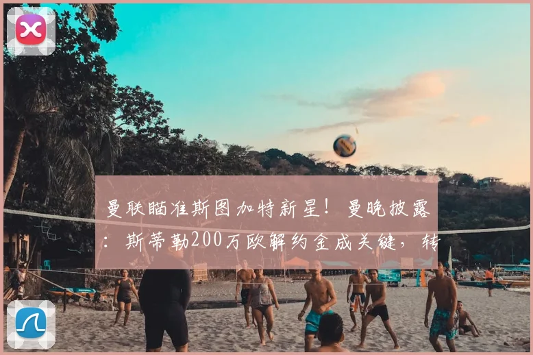 曼联瞄准斯图加特新星！曼晚披露：斯蒂勒200万欧解约金成关键，转会动态深度解析