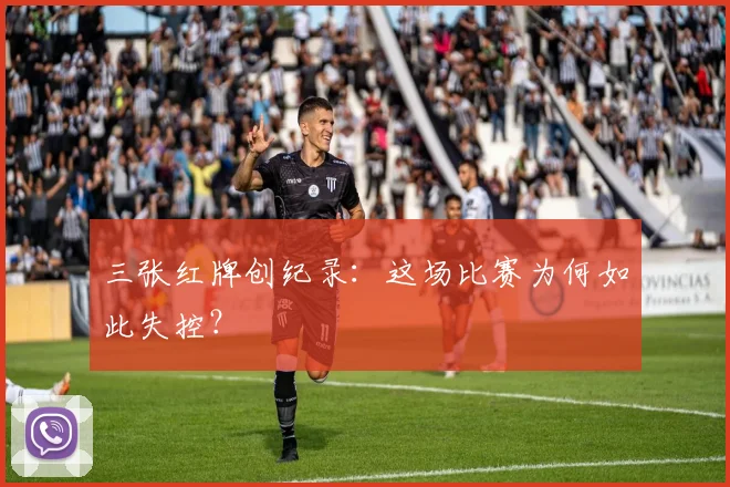 三张红牌创纪录：这场比赛为何如此失控？