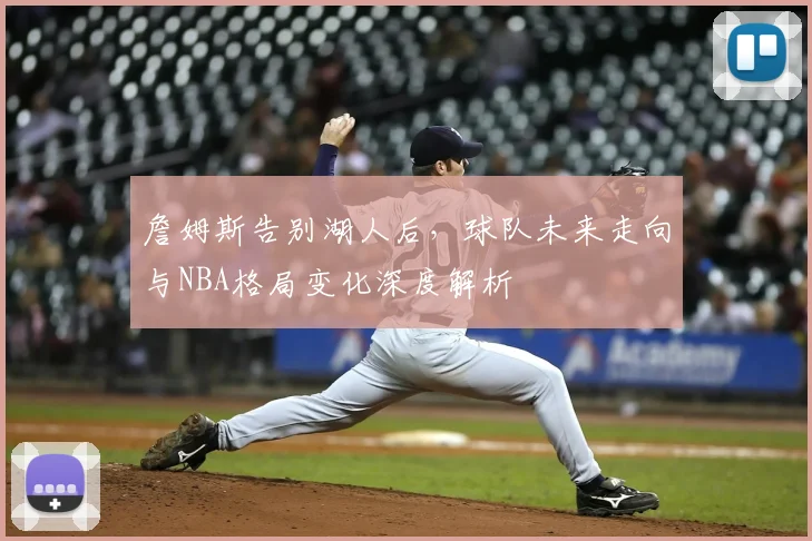 詹姆斯告别湖人后，球队未来走向与NBA格局变化深度解析