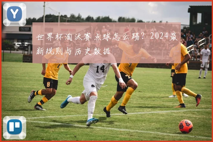 世界杯淘汰赛点球怎么踢？2024最新规则与历史数据