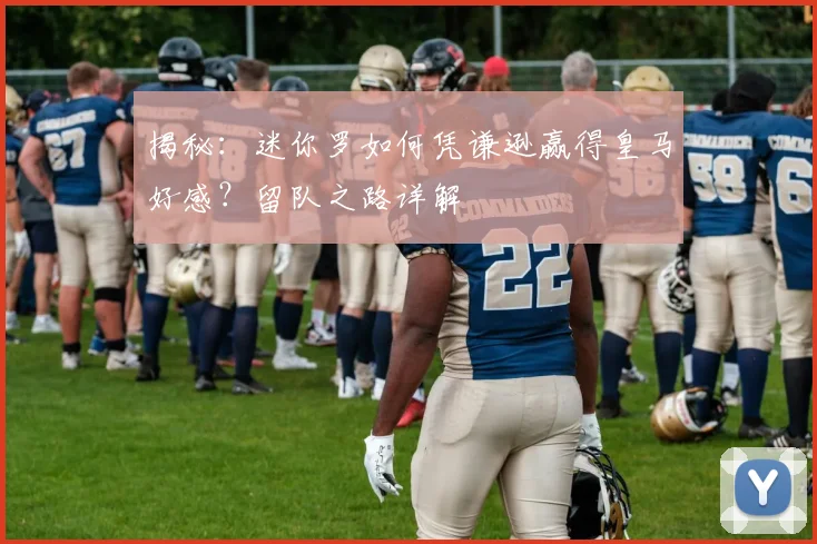 揭秘：迷你罗如何凭谦逊赢得皇马好感？留队之路详解