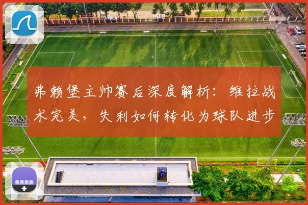 弗赖堡主帅赛后深度解析：维拉战术完美，失利如何转化为球队进步动力
