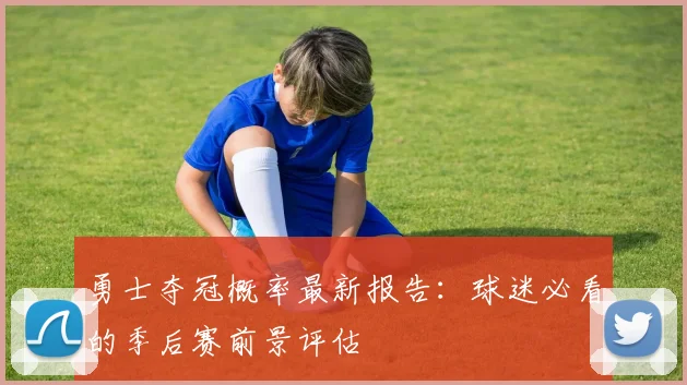 勇士夺冠概率最新报告：球迷必看的季后赛前景评估