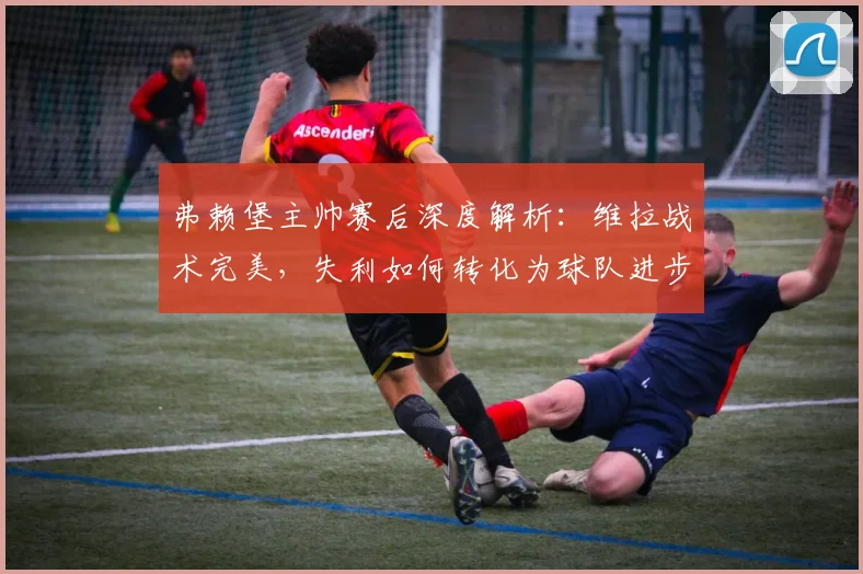 弗赖堡主帅赛后深度解析：维拉战术完美，失利如何转化为球队进步动力