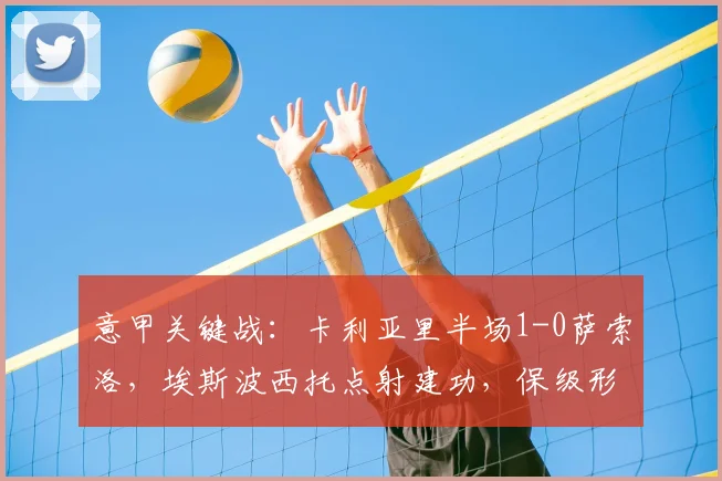 意甲关键战：卡利亚里半场1-0萨索洛，埃斯波西托点射建功，保级形势如何？