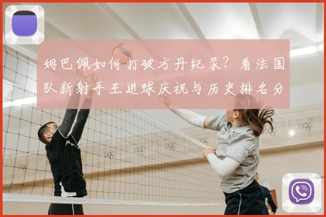 姆巴佩如何打破方丹纪录？看法国队新射手王进球庆祝与历史排名分析