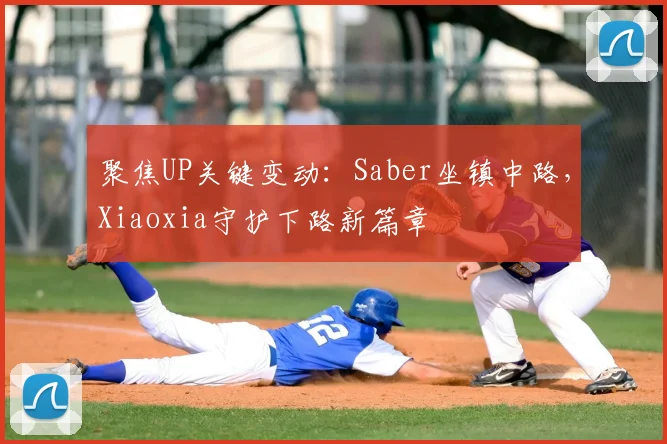 聚焦UP关键变动：Saber坐镇中路，Xiaoxia守护下路新篇章