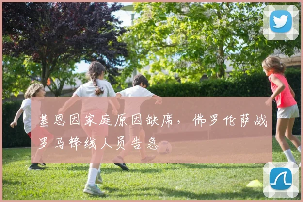 基恩因家庭原因缺席，佛罗伦萨战罗马锋线人员告急