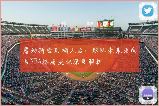 詹姆斯告别湖人后，球队未来走向与NBA格局变化深度解析