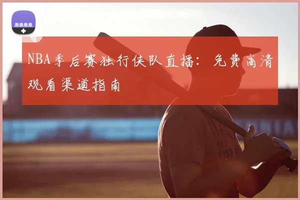 NBA季后赛独行侠队直播：免费高清观看渠道指南