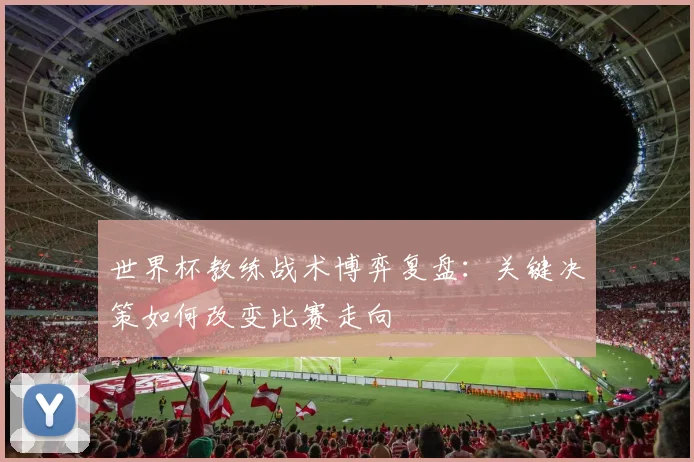 世界杯教练战术博弈复盘：关键决策如何改变比赛走向